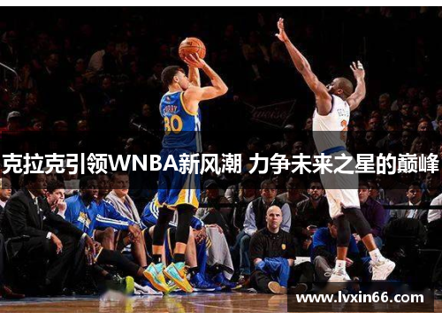 克拉克引领WNBA新风潮 力争未来之星的巅峰