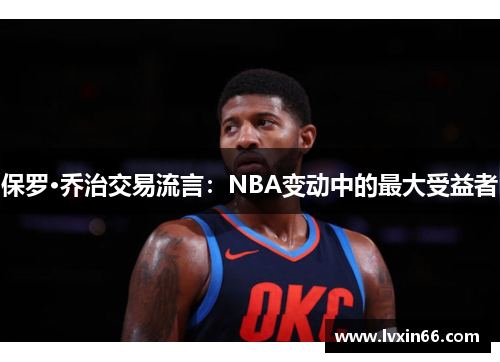 保罗·乔治交易流言：NBA变动中的最大受益者