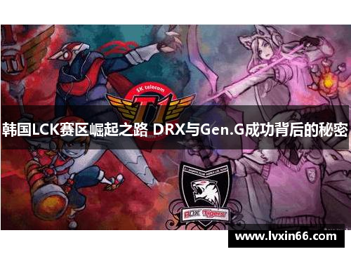 韩国LCK赛区崛起之路 DRX与Gen.G成功背后的秘密